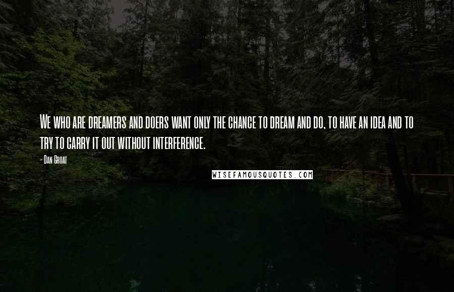 Dan Groat Quotes: We who are dreamers and doers want only the chance to dream and do, to have an idea and to try to carry it out without interference.