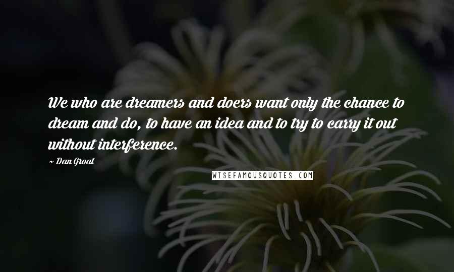 Dan Groat Quotes: We who are dreamers and doers want only the chance to dream and do, to have an idea and to try to carry it out without interference.