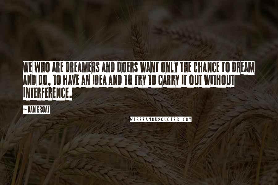 Dan Groat Quotes: We who are dreamers and doers want only the chance to dream and do, to have an idea and to try to carry it out without interference.