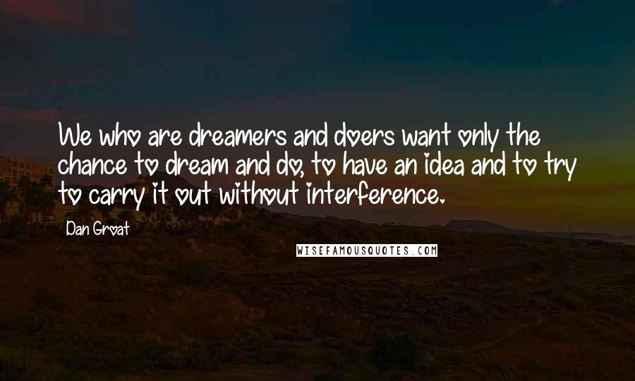 Dan Groat Quotes: We who are dreamers and doers want only the chance to dream and do, to have an idea and to try to carry it out without interference.