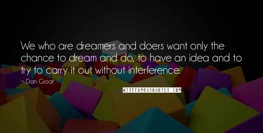 Dan Groat Quotes: We who are dreamers and doers want only the chance to dream and do, to have an idea and to try to carry it out without interference.