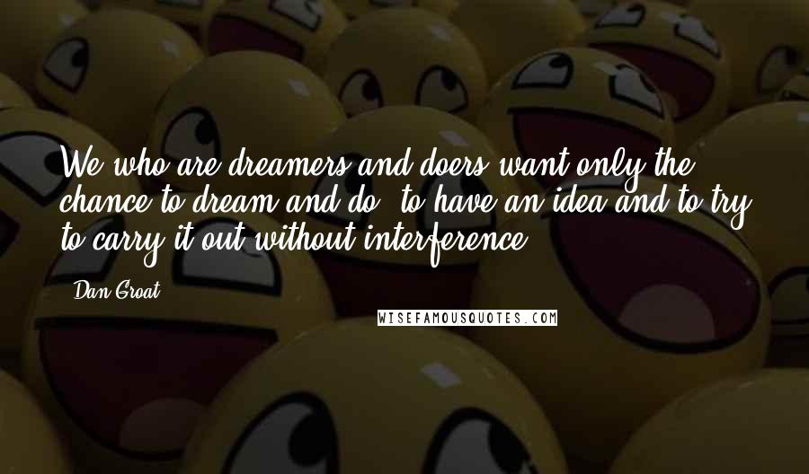 Dan Groat Quotes: We who are dreamers and doers want only the chance to dream and do, to have an idea and to try to carry it out without interference.