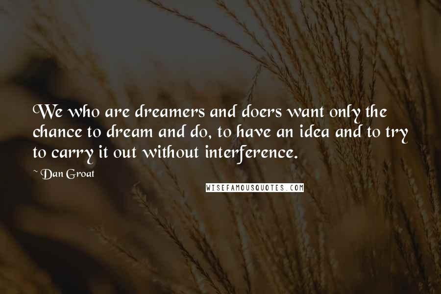 Dan Groat Quotes: We who are dreamers and doers want only the chance to dream and do, to have an idea and to try to carry it out without interference.