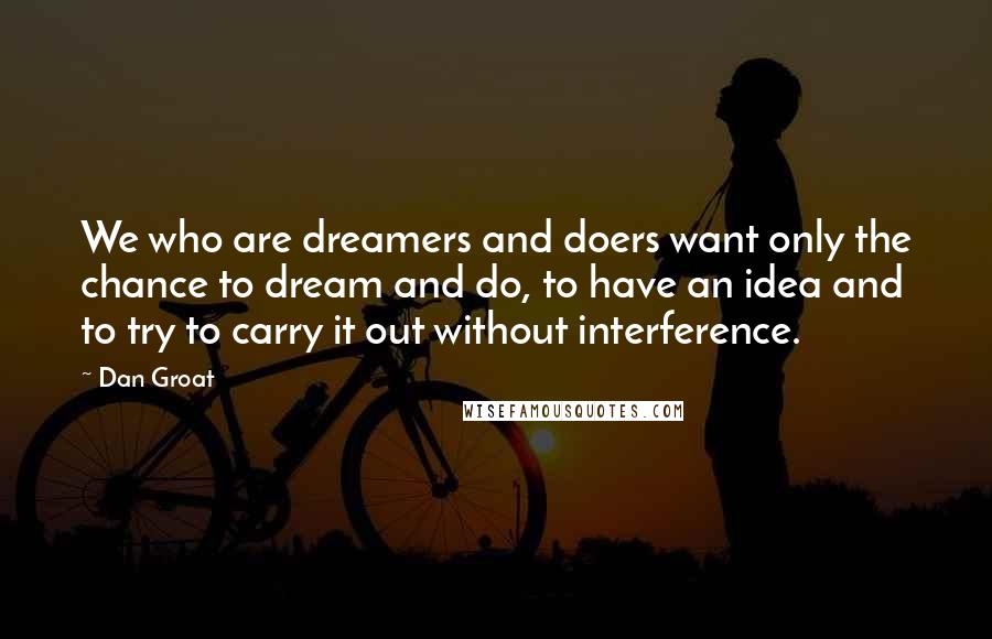 Dan Groat Quotes: We who are dreamers and doers want only the chance to dream and do, to have an idea and to try to carry it out without interference.