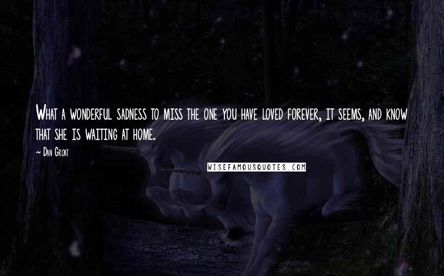 Dan Groat Quotes: What a wonderful sadness to miss the one you have loved forever, it seems, and know that she is waiting at home.