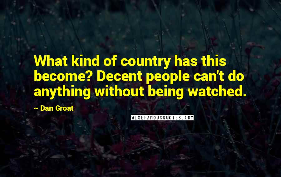 Dan Groat Quotes: What kind of country has this become? Decent people can't do anything without being watched.