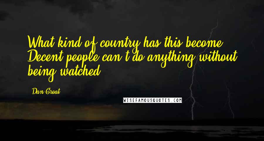 Dan Groat Quotes: What kind of country has this become? Decent people can't do anything without being watched.