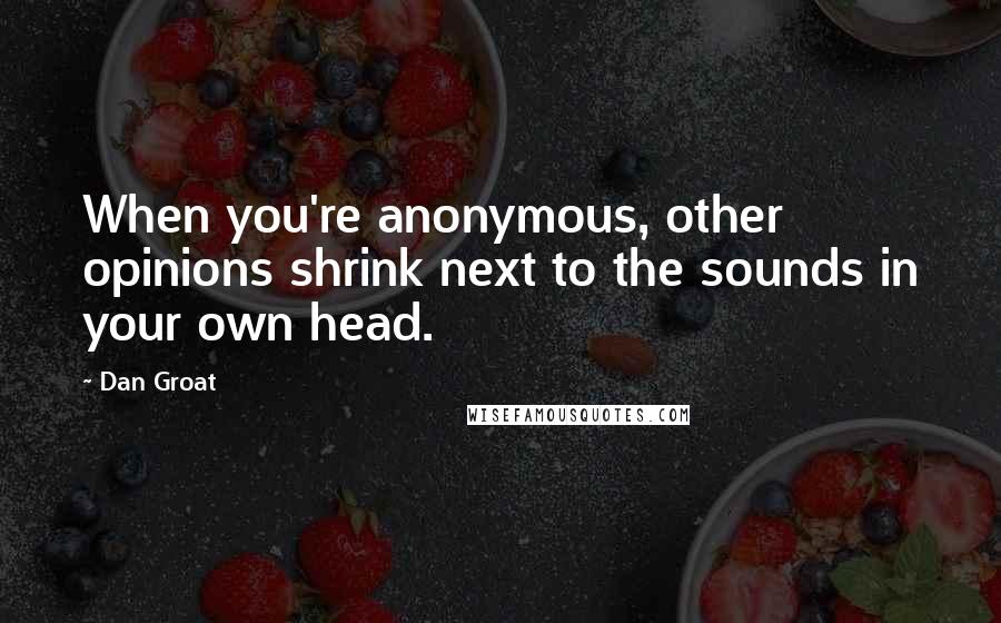 Dan Groat Quotes: When you're anonymous, other opinions shrink next to the sounds in your own head.