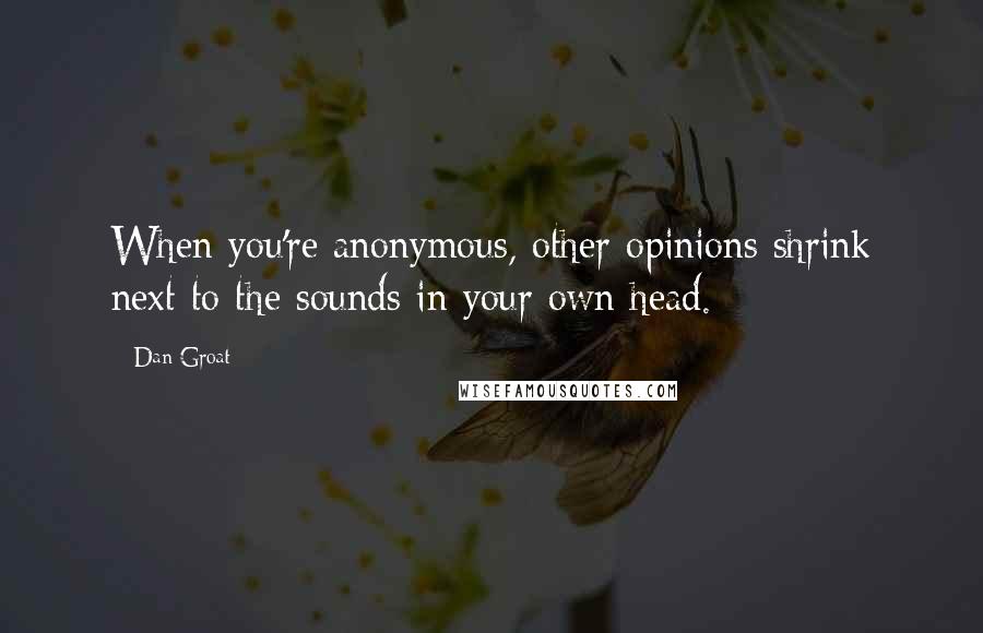 Dan Groat Quotes: When you're anonymous, other opinions shrink next to the sounds in your own head.