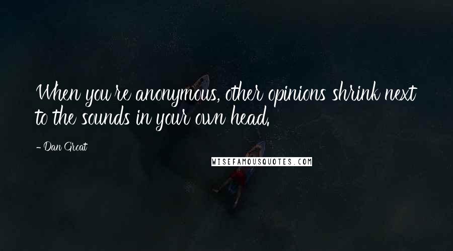 Dan Groat Quotes: When you're anonymous, other opinions shrink next to the sounds in your own head.