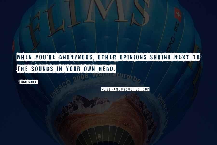 Dan Groat Quotes: When you're anonymous, other opinions shrink next to the sounds in your own head.