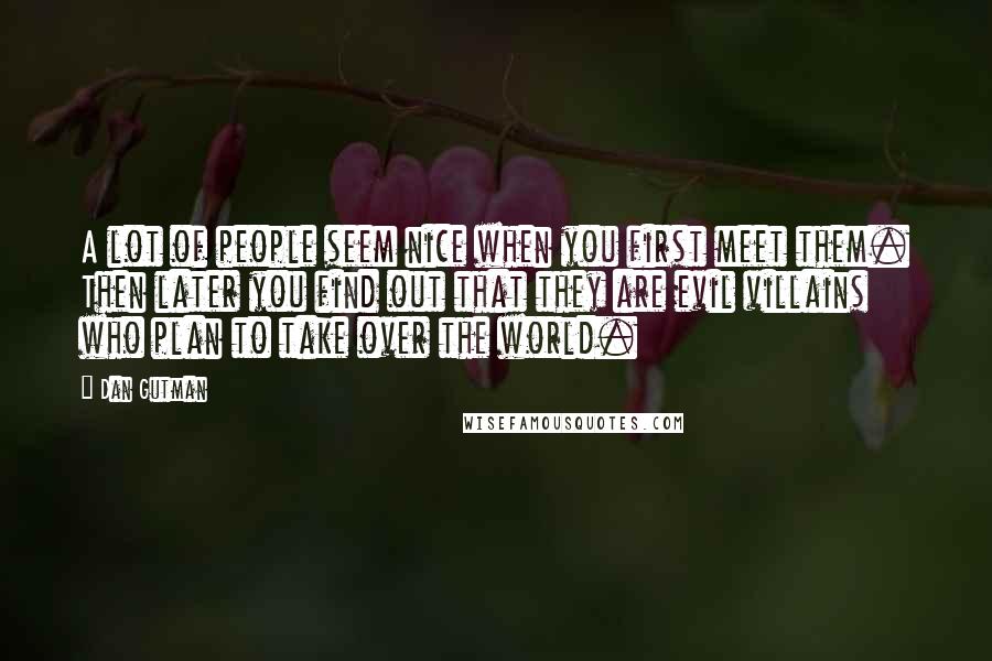 Dan Gutman Quotes: A lot of people seem nice when you first meet them. Then later you find out that they are evil villains who plan to take over the world.
