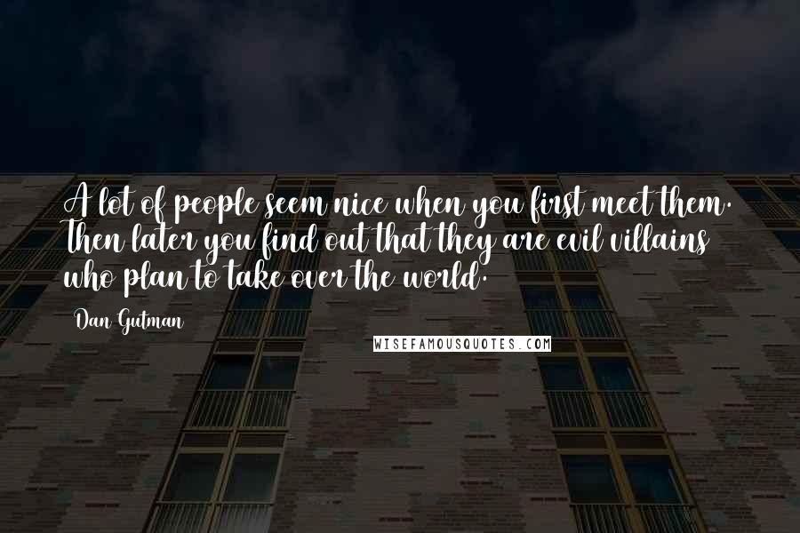 Dan Gutman Quotes: A lot of people seem nice when you first meet them. Then later you find out that they are evil villains who plan to take over the world.