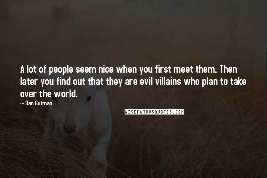 Dan Gutman Quotes: A lot of people seem nice when you first meet them. Then later you find out that they are evil villains who plan to take over the world.