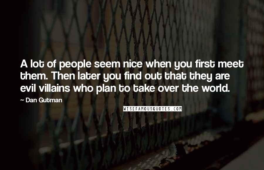 Dan Gutman Quotes: A lot of people seem nice when you first meet them. Then later you find out that they are evil villains who plan to take over the world.