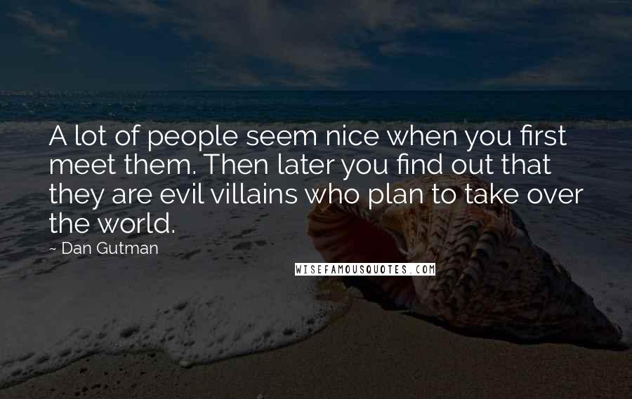 Dan Gutman Quotes: A lot of people seem nice when you first meet them. Then later you find out that they are evil villains who plan to take over the world.