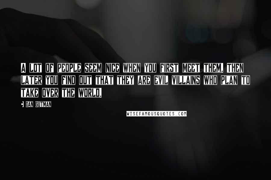 Dan Gutman Quotes: A lot of people seem nice when you first meet them. Then later you find out that they are evil villains who plan to take over the world.
