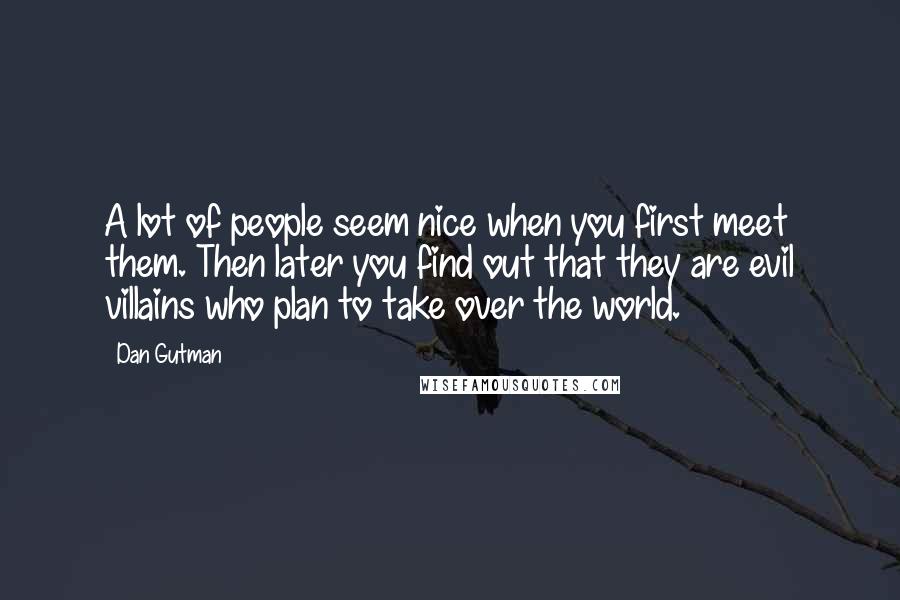 Dan Gutman Quotes: A lot of people seem nice when you first meet them. Then later you find out that they are evil villains who plan to take over the world.