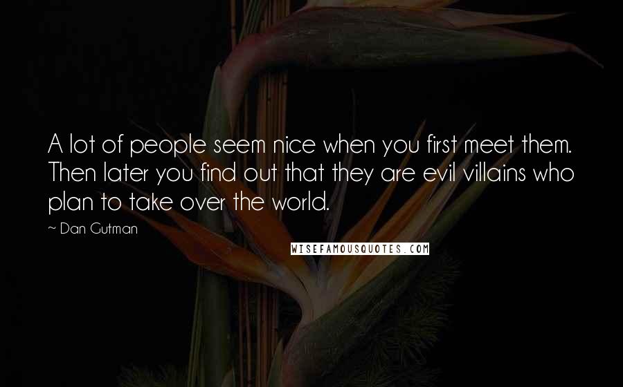 Dan Gutman Quotes: A lot of people seem nice when you first meet them. Then later you find out that they are evil villains who plan to take over the world.
