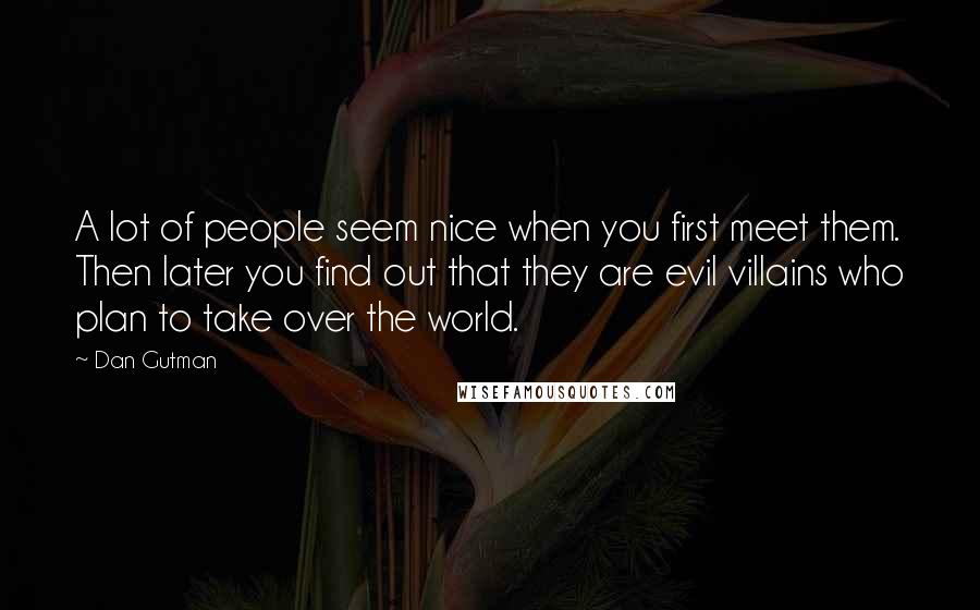 Dan Gutman Quotes: A lot of people seem nice when you first meet them. Then later you find out that they are evil villains who plan to take over the world.