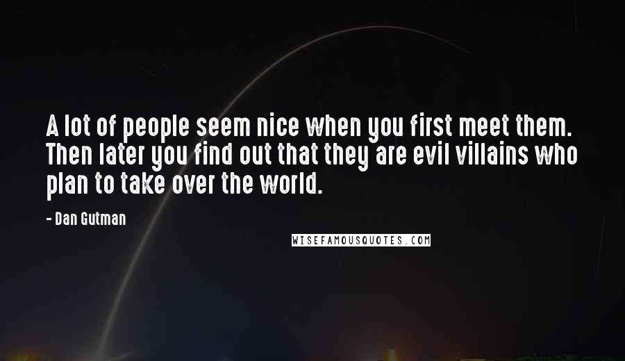 Dan Gutman Quotes: A lot of people seem nice when you first meet them. Then later you find out that they are evil villains who plan to take over the world.