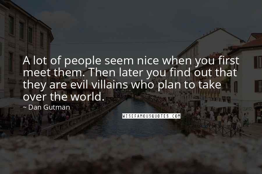 Dan Gutman Quotes: A lot of people seem nice when you first meet them. Then later you find out that they are evil villains who plan to take over the world.