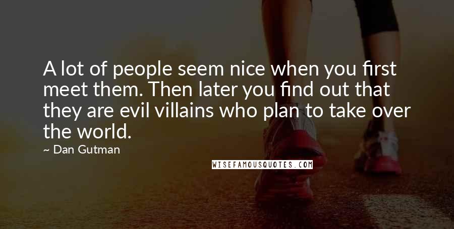 Dan Gutman Quotes: A lot of people seem nice when you first meet them. Then later you find out that they are evil villains who plan to take over the world.