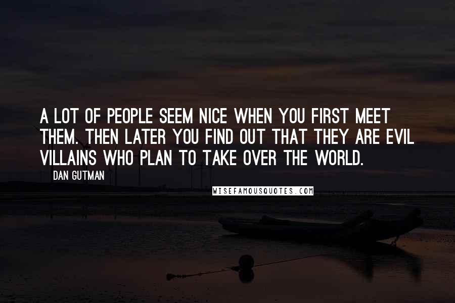 Dan Gutman Quotes: A lot of people seem nice when you first meet them. Then later you find out that they are evil villains who plan to take over the world.