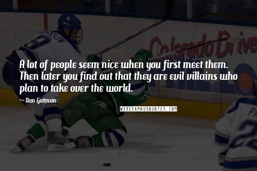 Dan Gutman Quotes: A lot of people seem nice when you first meet them. Then later you find out that they are evil villains who plan to take over the world.