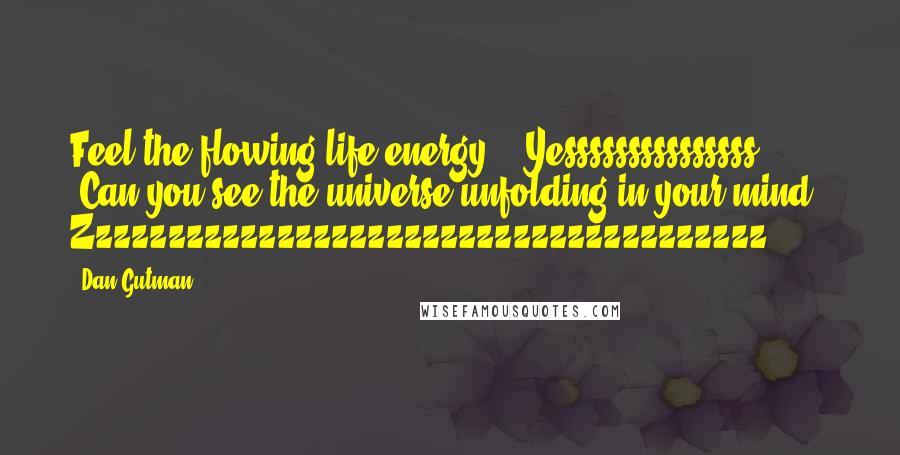 Dan Gutman Quotes: Feel the flowing life energy." "Yesssssssssssssss ... " "Can you see the universe unfolding in your mind?" Zzzzzzzzzzzzzzzzzzzzzzzzzzzzzzzzzzzzzz