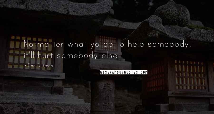 Dan Gutman Quotes: No matter what ya do to help somebody, it'll hurt somebody else.