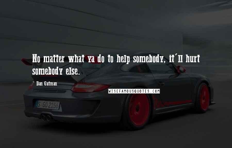 Dan Gutman Quotes: No matter what ya do to help somebody, it'll hurt somebody else.