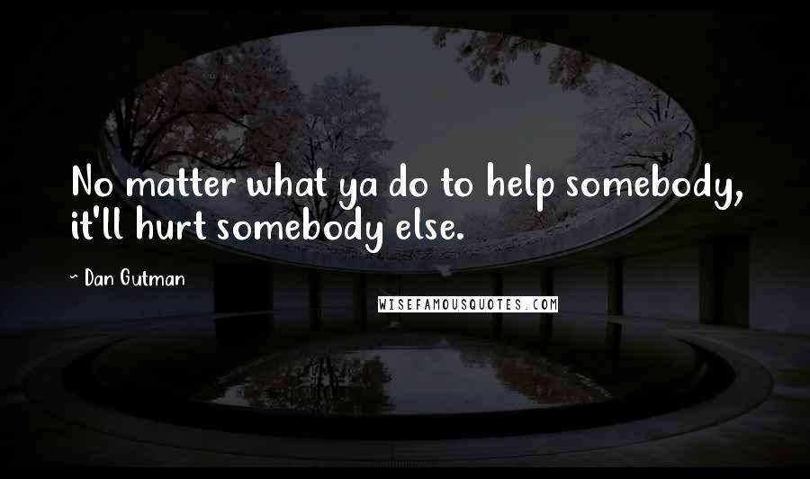 Dan Gutman Quotes: No matter what ya do to help somebody, it'll hurt somebody else.