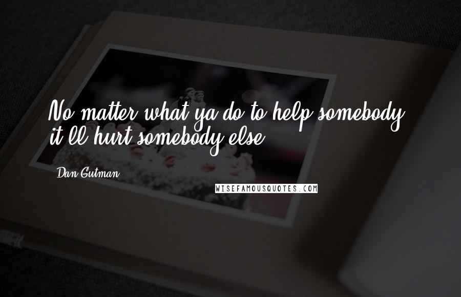 Dan Gutman Quotes: No matter what ya do to help somebody, it'll hurt somebody else.