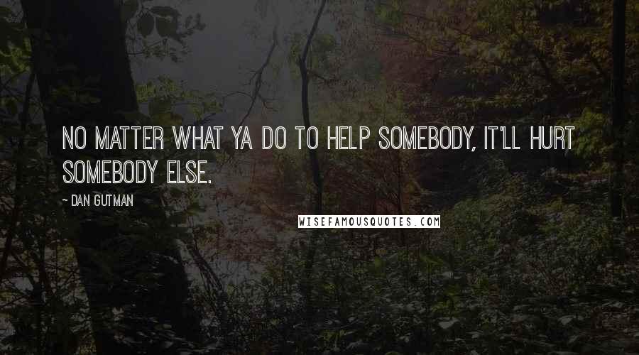 Dan Gutman Quotes: No matter what ya do to help somebody, it'll hurt somebody else.