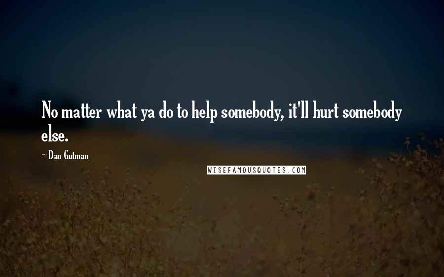 Dan Gutman Quotes: No matter what ya do to help somebody, it'll hurt somebody else.