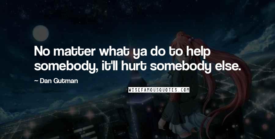 Dan Gutman Quotes: No matter what ya do to help somebody, it'll hurt somebody else.