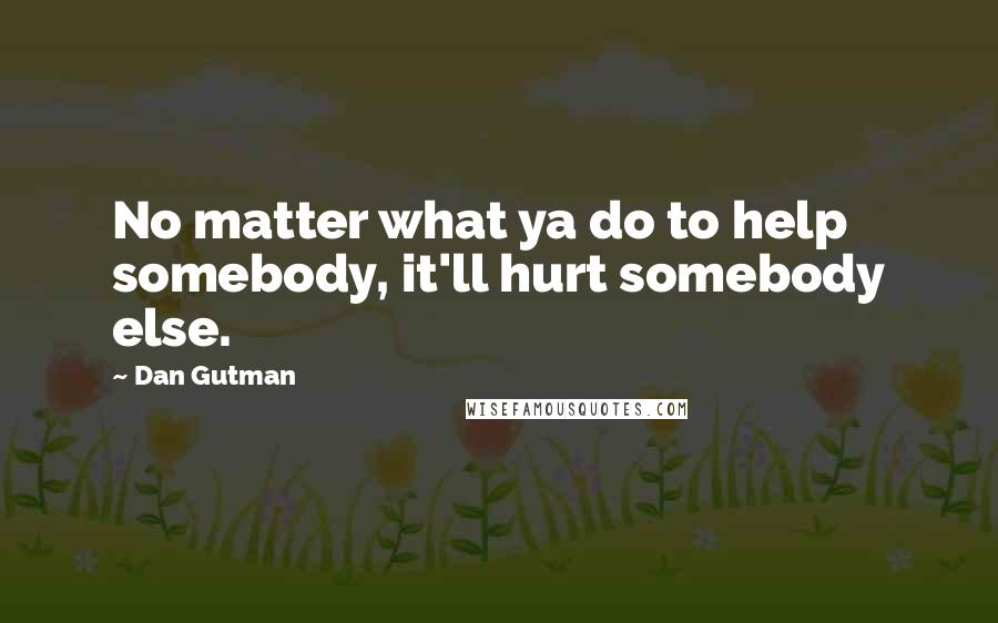 Dan Gutman Quotes: No matter what ya do to help somebody, it'll hurt somebody else.