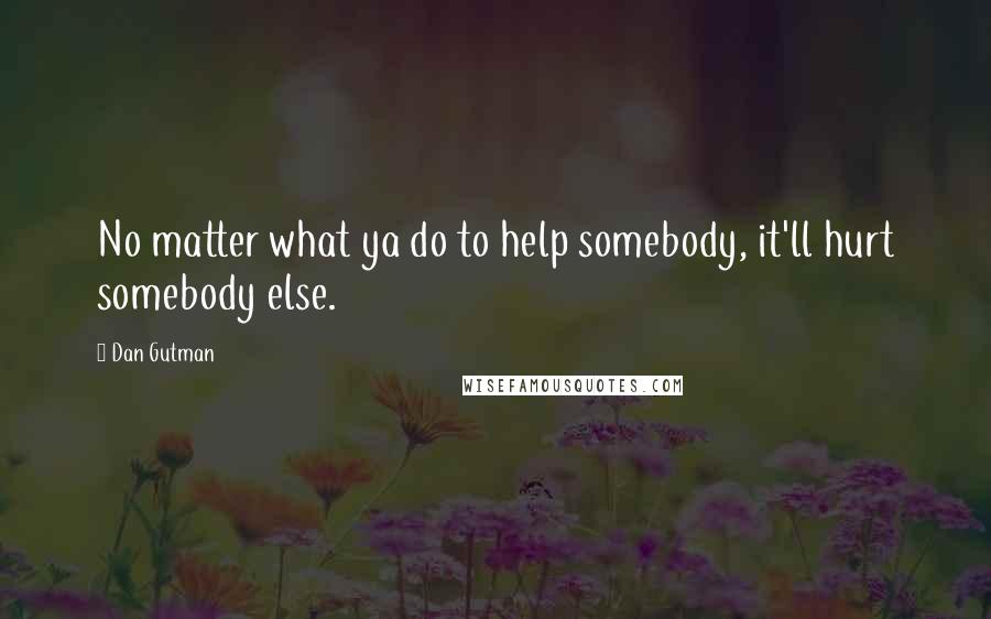 Dan Gutman Quotes: No matter what ya do to help somebody, it'll hurt somebody else.