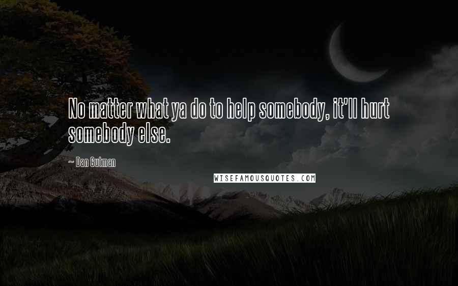 Dan Gutman Quotes: No matter what ya do to help somebody, it'll hurt somebody else.