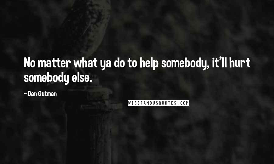 Dan Gutman Quotes: No matter what ya do to help somebody, it'll hurt somebody else.