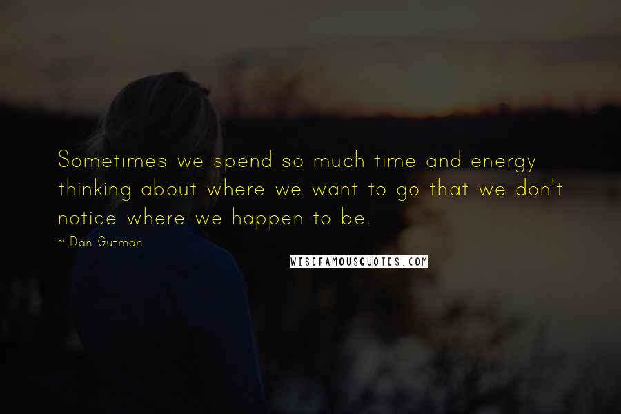 Dan Gutman Quotes: Sometimes we spend so much time and energy thinking about where we want to go that we don't notice where we happen to be.