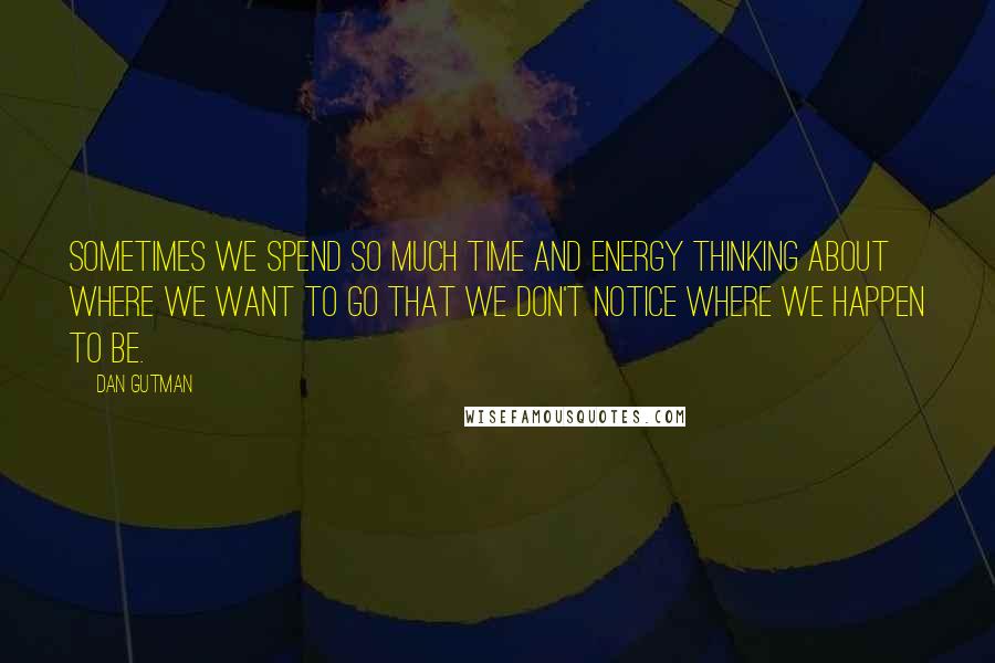 Dan Gutman Quotes: Sometimes we spend so much time and energy thinking about where we want to go that we don't notice where we happen to be.