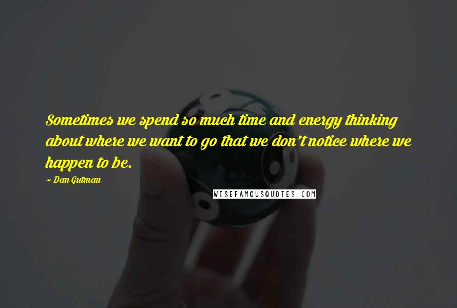 Dan Gutman Quotes: Sometimes we spend so much time and energy thinking about where we want to go that we don't notice where we happen to be.