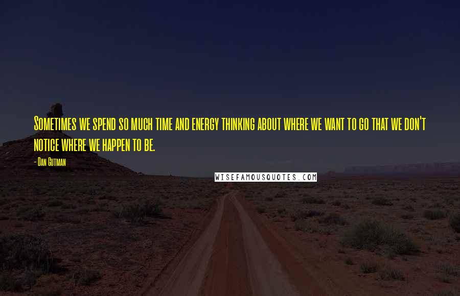 Dan Gutman Quotes: Sometimes we spend so much time and energy thinking about where we want to go that we don't notice where we happen to be.