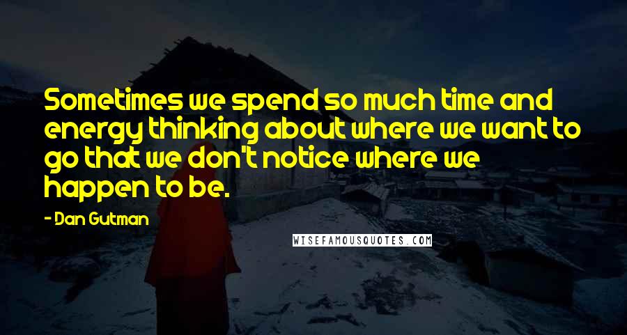 Dan Gutman Quotes: Sometimes we spend so much time and energy thinking about where we want to go that we don't notice where we happen to be.