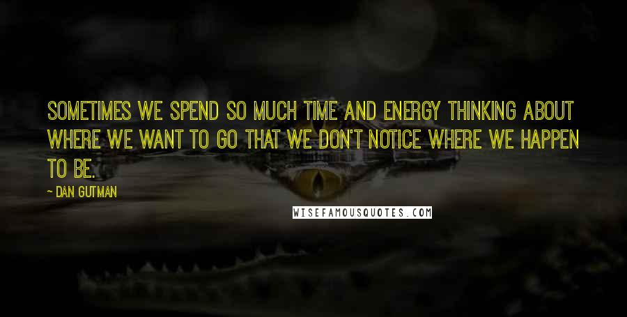 Dan Gutman Quotes: Sometimes we spend so much time and energy thinking about where we want to go that we don't notice where we happen to be.