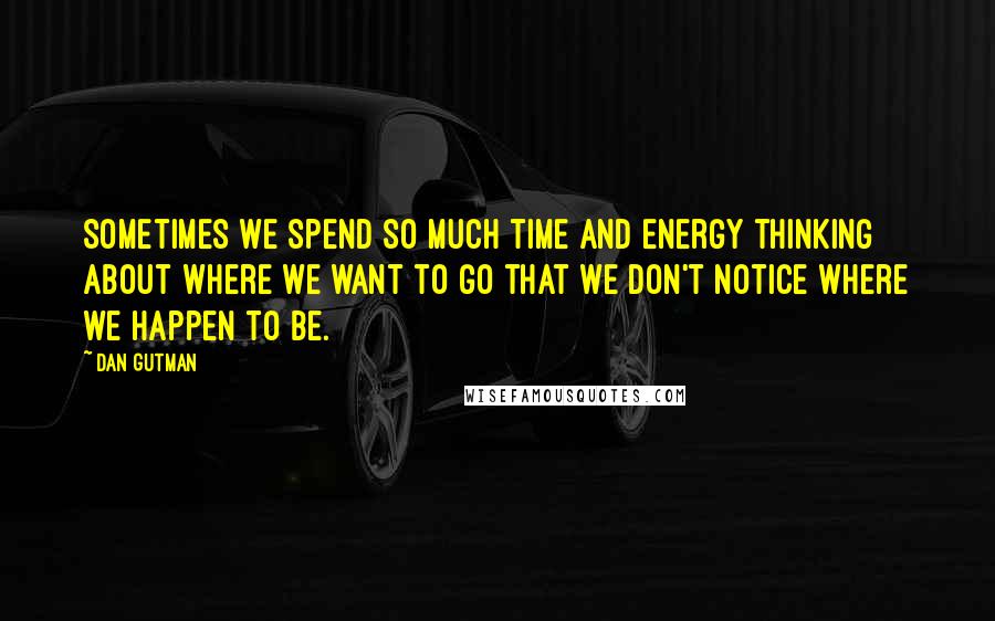 Dan Gutman Quotes: Sometimes we spend so much time and energy thinking about where we want to go that we don't notice where we happen to be.