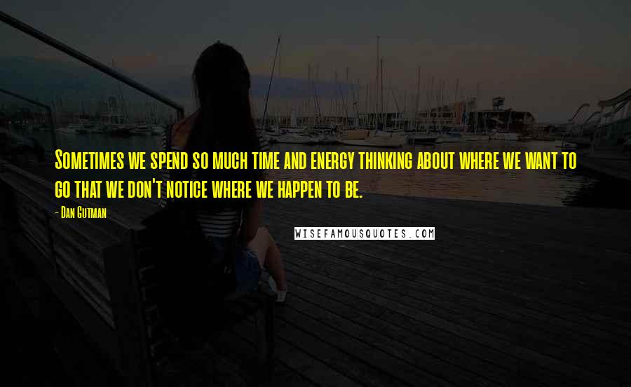 Dan Gutman Quotes: Sometimes we spend so much time and energy thinking about where we want to go that we don't notice where we happen to be.