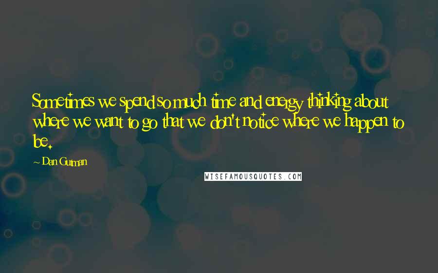 Dan Gutman Quotes: Sometimes we spend so much time and energy thinking about where we want to go that we don't notice where we happen to be.